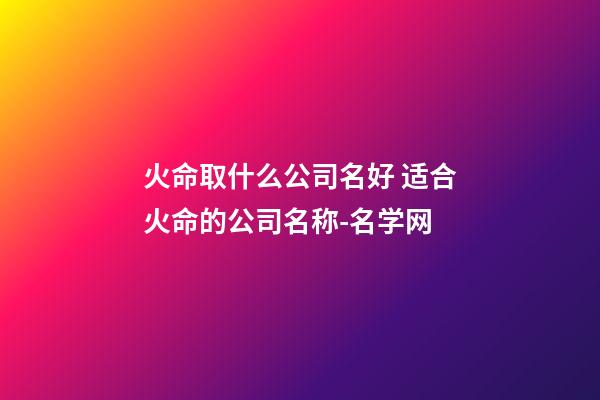 火命取什么公司名好 适合火命的公司名称-名学网-第1张-公司起名-玄机派